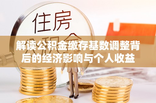 突泉解读公积金缴存基数调整背后的经济影响与个人收益