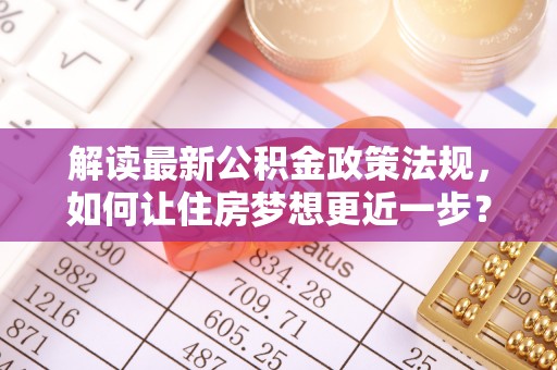 突泉解读最新公积金政策法规，如何让住房梦想更近一步？