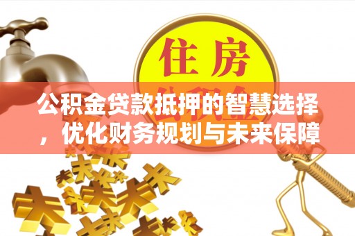 突泉公积金贷款抵押的智慧选择，优化财务规划与未来保障