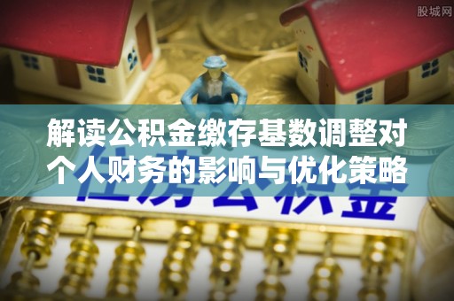 突泉解读公积金缴存基数调整对个人财务的影响与优化策略