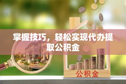 突泉掌握技巧，轻松实现代办提取公积金