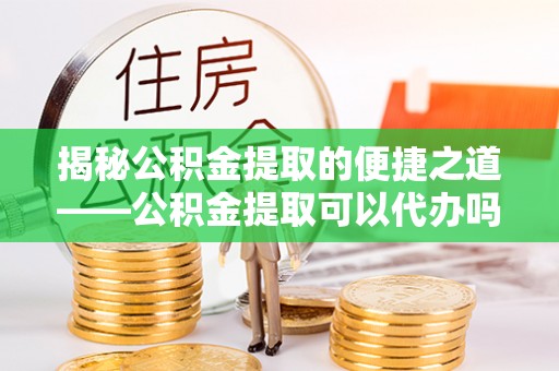 突泉揭秘公积金提取的便捷之道——公积金提取可以代办吗？