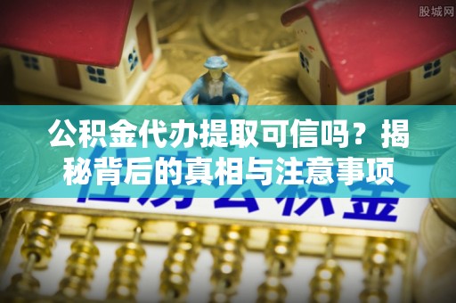 突泉公积金代办提取可信吗？揭秘背后的真相与注意事项