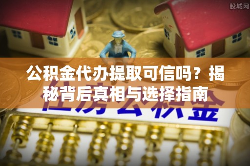 突泉公积金代办提取可信吗？揭秘背后真相与选择指南