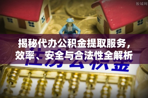 突泉揭秘代办公积金提取服务，效率、安全与合法性全解析