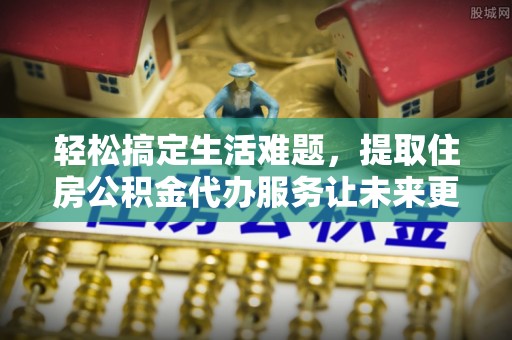 突泉轻松搞定生活难题，提取住房公积金代办服务让未来更安心