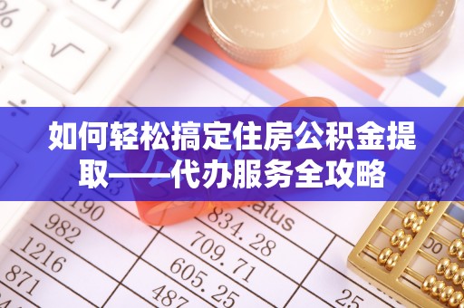 突泉如何轻松搞定住房公积金提取——代办服务全攻略