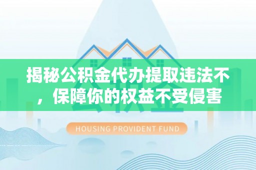 突泉揭秘公积金代办提取违法不，保障你的权益不受侵害