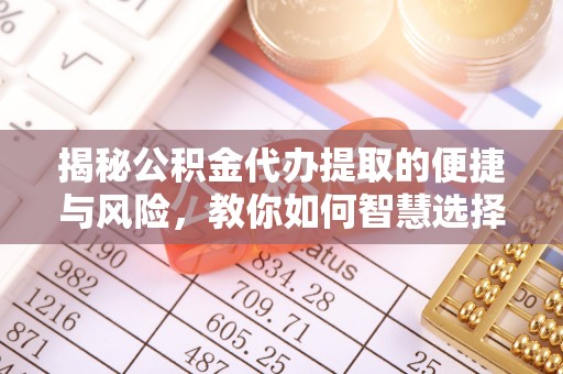 突泉揭秘公积金代办提取的便捷与风险，教你如何智慧选择