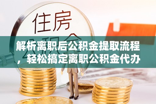 突泉解析离职后公积金提取流程，轻松搞定离职公积金代办提取手续