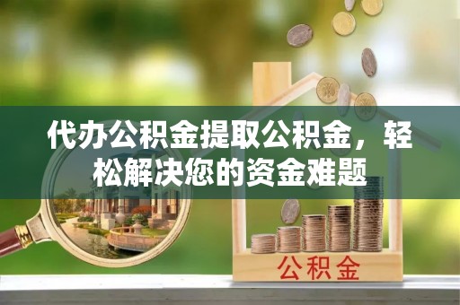 突泉代办公积金提取公积金，轻松解决您的资金难题