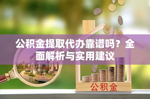突泉公积金提取代办靠谱吗？全面解析与实用建议