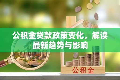 突泉公积金贷款政策变化，解读最新趋势与影响