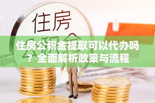突泉住房公积金提取可以代办吗？全面解析政策与流程