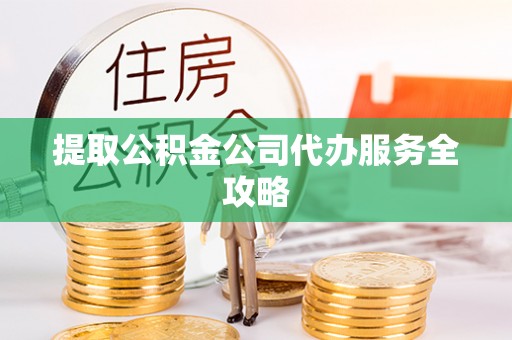 突泉提取公积金公司代办服务全攻略