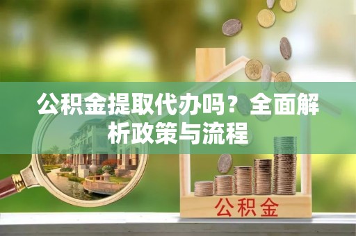 突泉公积金提取代办吗？全面解析政策与流程