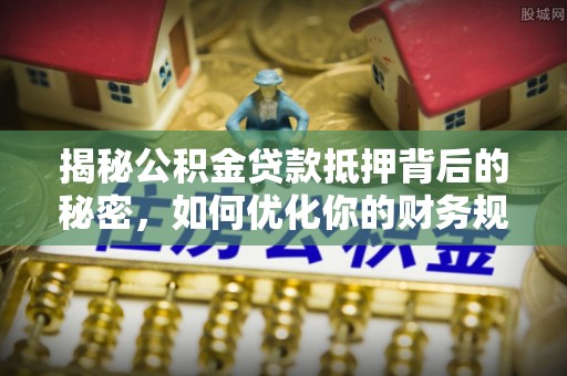 突泉揭秘公积金贷款抵押背后的秘密，如何优化你的财务规划