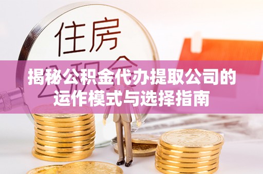 突泉揭秘公积金代办提取公司的运作模式与选择指南