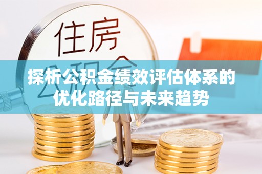 突泉探析公积金绩效评估体系的优化路径与未来趋势
