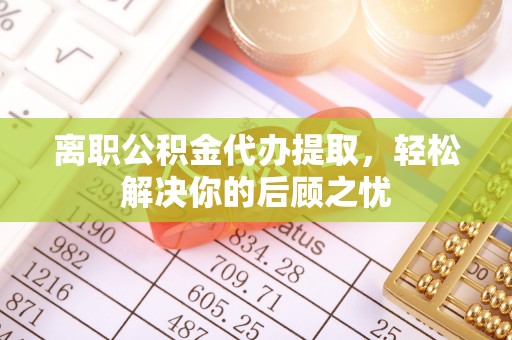 突泉离职公积金代办提取，轻松解决你的后顾之忧