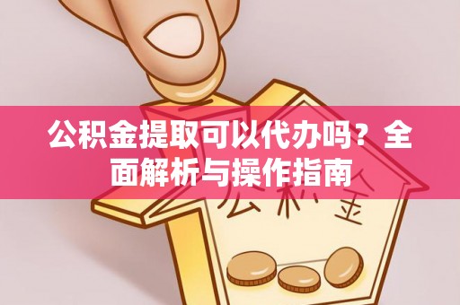 突泉公积金提取可以代办吗？全面解析与操作指南