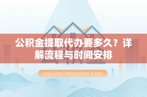 突泉公积金提取代办要多久？详解流程与时间安排