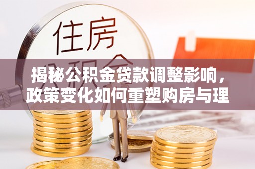 突泉揭秘公积金贷款调整影响，政策变化如何重塑购房与理财规划