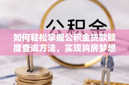 突泉如何轻松掌握公积金贷款额度查询方法，实现购房梦想？
