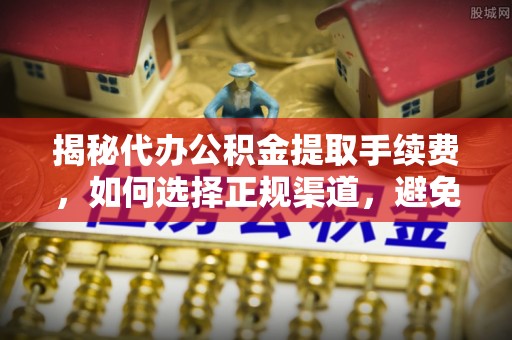 突泉揭秘代办公积金提取手续费，如何选择正规渠道，避免上当受骗