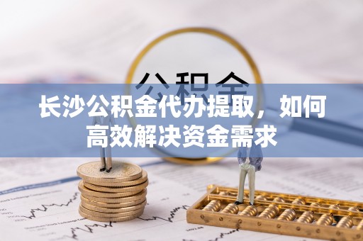 突泉长沙公积金代办提取，如何高效解决资金需求