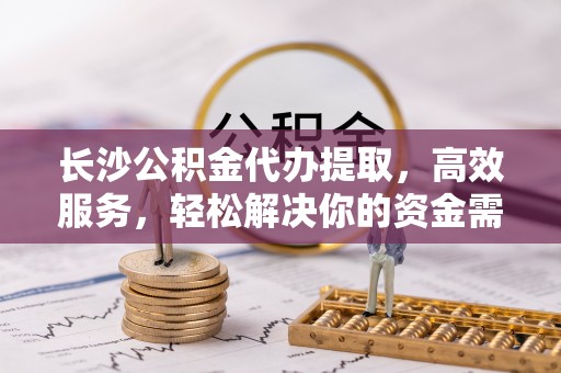 突泉长沙公积金代办提取，高效服务，轻松解决你的资金需求