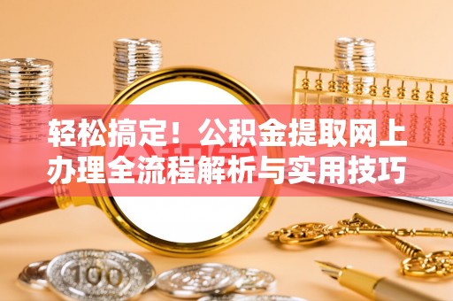 突泉轻松搞定！公积金提取网上办理全流程解析与实用技巧