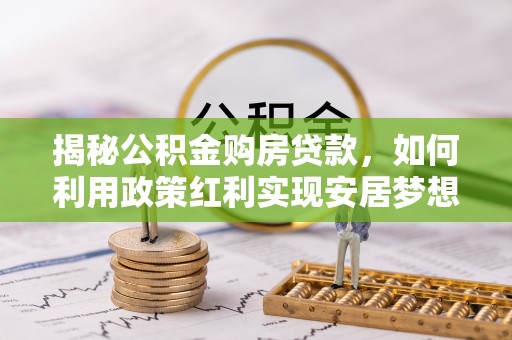 突泉揭秘公积金购房贷款，如何利用政策红利实现安居梦想