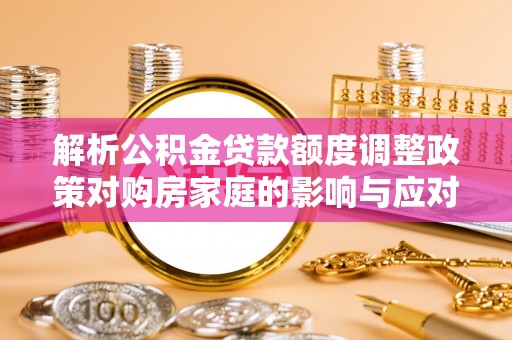 突泉解析公积金贷款额度调整政策对购房家庭的影响与应对策略