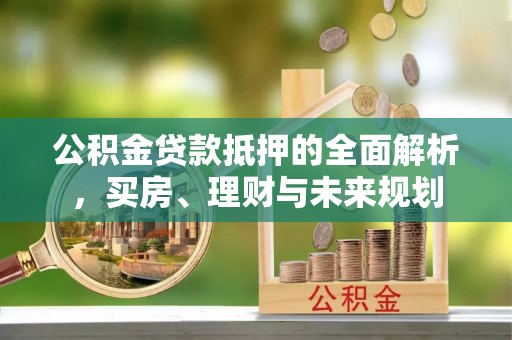 突泉公积金贷款抵押的全面解析，买房、理财与未来规划