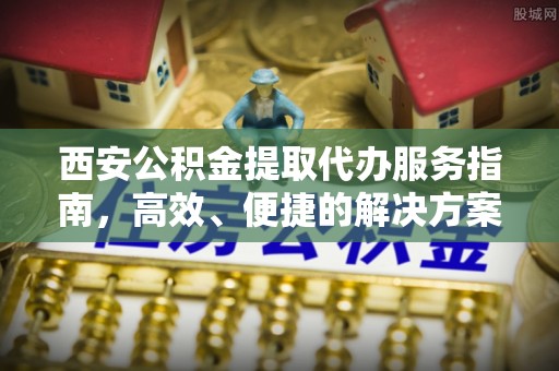 突泉西安公积金提取代办服务指南，高效、便捷的解决方案