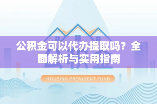 突泉公积金可以代办提取吗？全面解析与实用指南