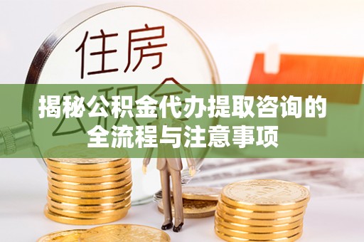 突泉揭秘公积金代办提取咨询的全流程与注意事项