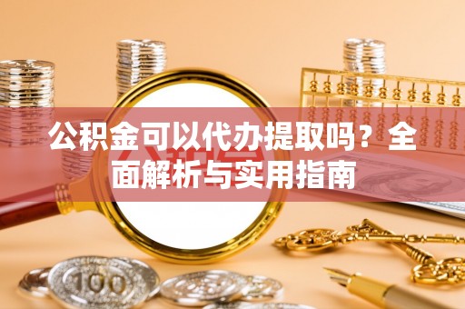 突泉公积金可以代办提取吗？全面解析与实用指南