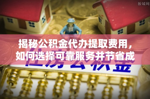 突泉揭秘公积金代办提取费用，如何选择可靠服务并节省成本