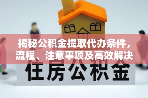 突泉揭秘公积金提取代办条件，流程、注意事项及高效解决方案