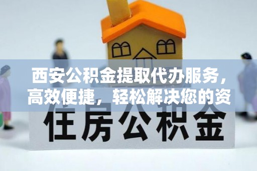 突泉西安公积金提取代办服务，高效便捷，轻松解决您的资金需求