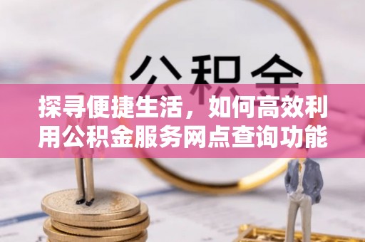 突泉探寻便捷生活，如何高效利用公积金服务网点查询功能