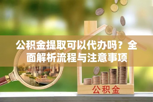 突泉公积金提取可以代办吗？全面解析流程与注意事项