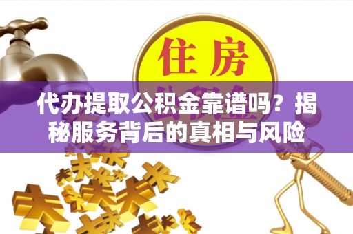 突泉代办提取公积金靠谱吗？揭秘服务背后的真相与风险
