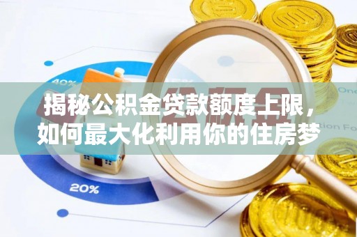 突泉揭秘公积金贷款额度上限，如何最大化利用你的住房梦？