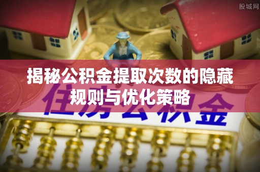 突泉揭秘公积金提取次数的隐藏规则与优化策略