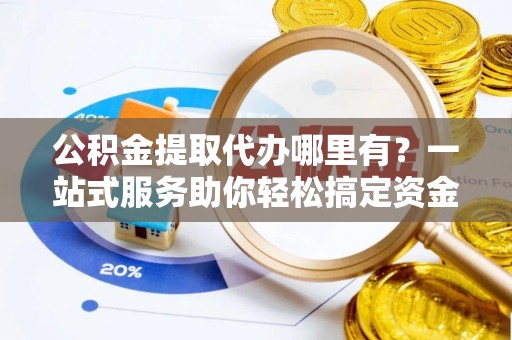 突泉公积金提取代办哪里有？一站式服务助你轻松搞定资金难题