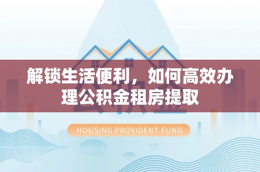 突泉解锁生活便利，如何高效办理公积金租房提取