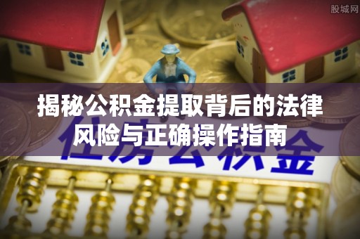 突泉揭秘公积金提取背后的法律风险与正确操作指南